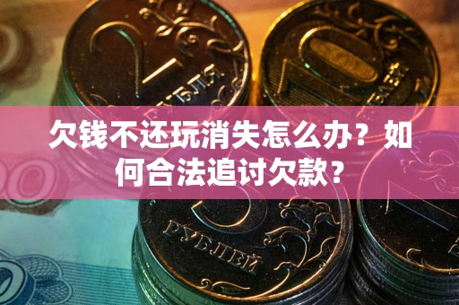 北京欠钱不还玩消失怎么办？如何合法追讨欠款？