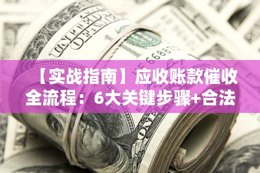 北京【实战指南】应收账款催收全流程：6大关键步骤+合法回款技巧