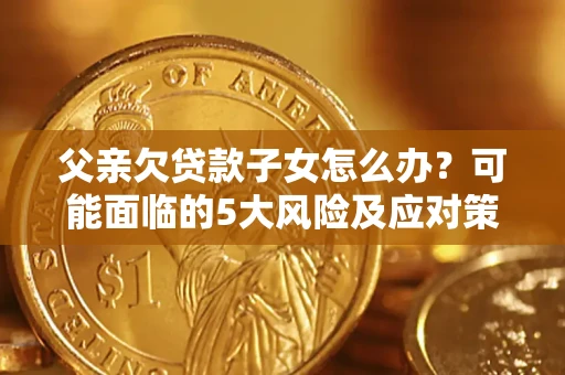 北京父亲欠贷款子女怎么办?可能面临的5大风险及应对策略 北京父亲欠贷款子女怎么办?可能面临的5大风险及应对策略