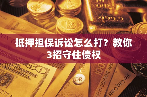 北京抵押担保诉讼怎么打？教你3招守住债权