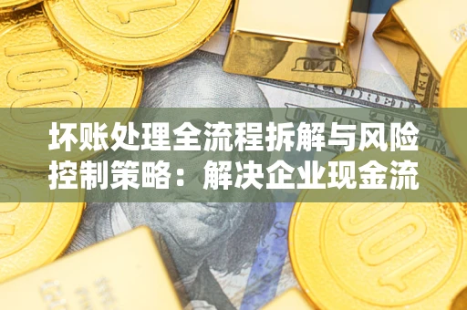 北京坏账处理全流程拆解与风险控制策略：解决企业现金流顽疾的实战指南