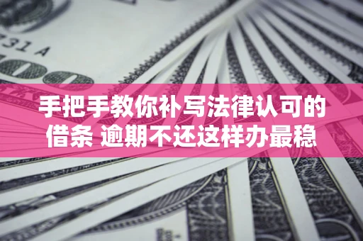 北京手把手教你补写法律认可的借条 逾期不还这样办最稳妥