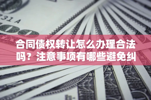 北京合同债权转让怎么办理合法吗？注意事项有哪些避免纠纷？