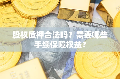 北京股权质押合法吗？需要哪些手续保障权益？