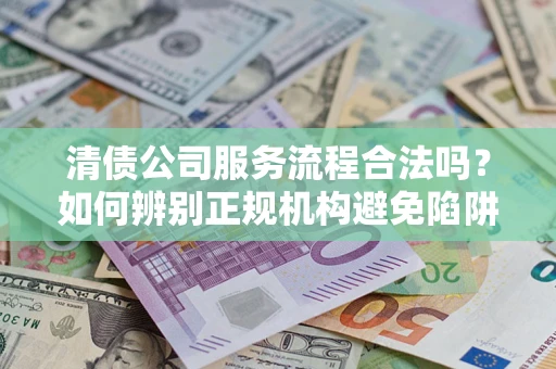 北京清债公司服务流程合法吗？如何辨别正规机构避免陷阱？