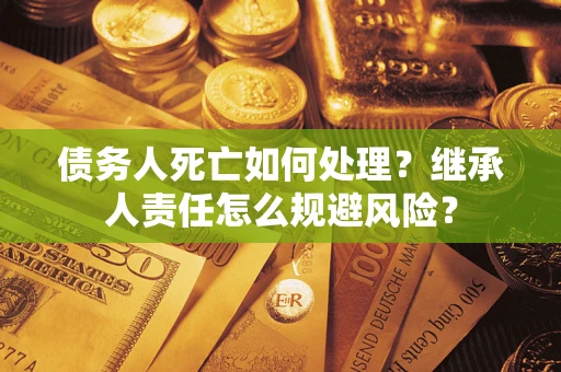 北京债务人死亡如何处理？继承人责任怎么规避风险？