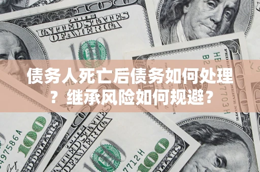 北京债务人死亡后债务如何处理？继承风险如何规避？