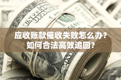 北京应收账款催收失败怎么办？如何合法高效追回？