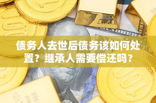 北京债务人去世后债务该如何处置？继承人需要偿还吗？