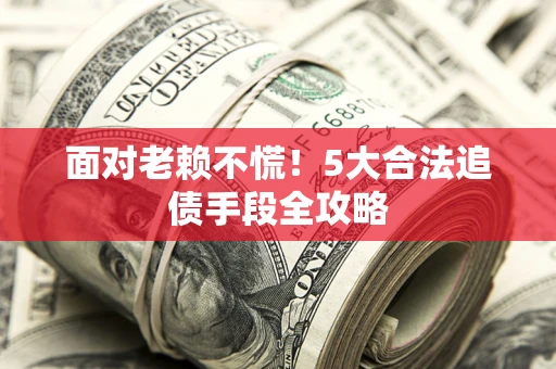 北京面对老赖不慌！5大合法追债手段全攻略