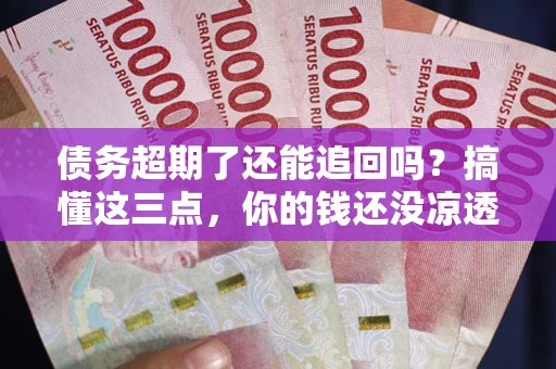 北京债务超期了还能追回吗？搞懂这三点，你的钱还没凉透