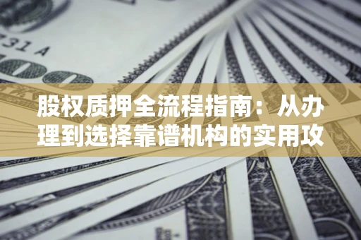北京股权质押全流程指南：从办理到选择靠谱机构的实用攻略