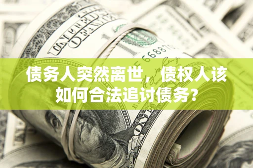 北京债务人突然离世，债权人该如何合法追讨债务？