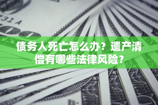 北京债务人死亡怎么办？遗产清偿有哪些法律风险？