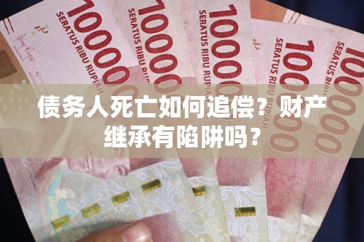 北京债务人死亡如何追偿？财产继承有陷阱吗？