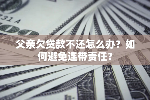 北京父亲欠贷款不还怎么办？如何避免连带责任？