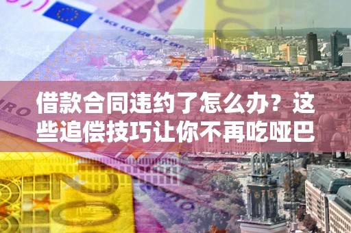 北京借款合同违约了怎么办？这些追偿技巧让你不再吃哑巴亏