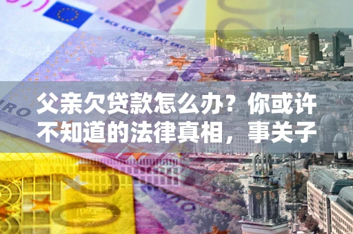 北京父亲欠贷款怎么办？你或许不知道的法律真相，事关子女未来