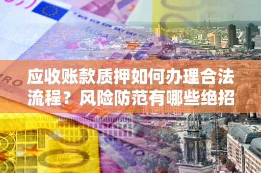 北京应收账款质押如何办理合法流程？风险防范有哪些绝招？