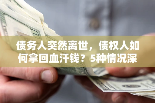 北京债务人突然离世，债权人如何拿回血汗钱？5种情况深度解析