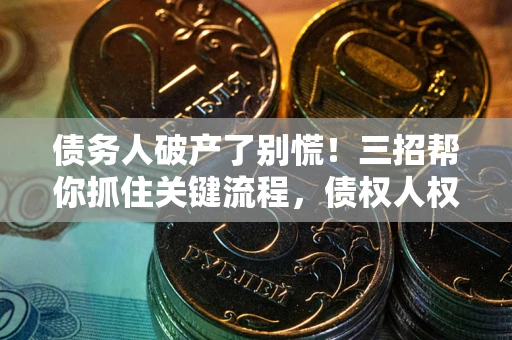 北京债务人破产了别慌！三招帮你抓住关键流程，债权人权益不再缩水