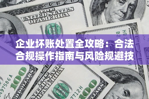 北京企业坏账处置全攻略：合法合规操作指南与风险规避技巧解析