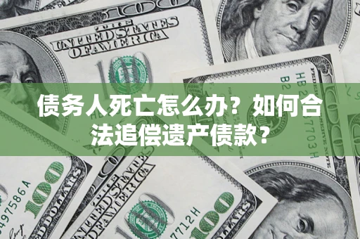 北京债务人死亡怎么办？如何合法追偿遗产债款？