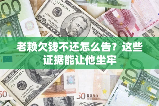 北京老赖欠钱不还怎么告？这些证据能让他坐牢