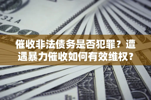 北京催收非法债务是否犯罪?遭遇暴力催收如何有效维权? 北京催收非法债务是否犯罪?遭遇暴力催收如何有效维权?