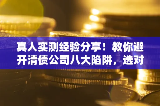 北京真人实测经验分享！教你避开清债公司八大陷阱，选对机构少走十年弯路