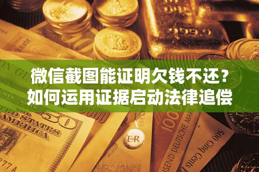 北京微信截图能证明欠钱不还？如何运用证据启动法律追偿程序？