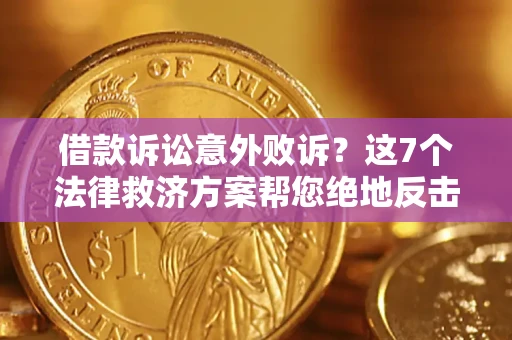 北京借款诉讼意外败诉？这7个法律救济方案帮您绝地反击！