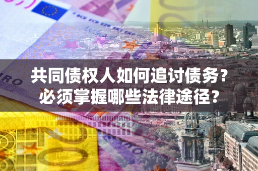 北京共同债权人如何追讨债务？必须掌握哪些法律途径？