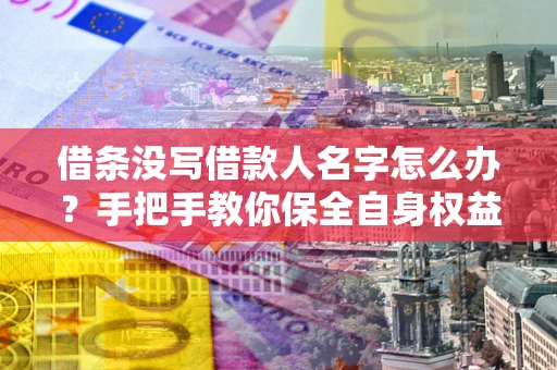 北京借条没写借款人名字怎么办？手把手教你保全自身权益
