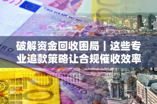 北京破解资金回收困局｜这些专业追款策略让合规催收效率翻倍