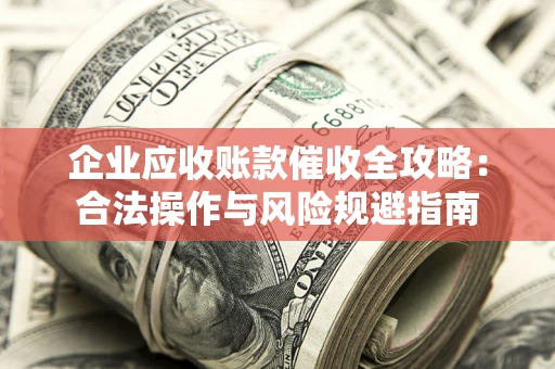 北京企业应收账款催收全攻略：合法操作与风险规避指南