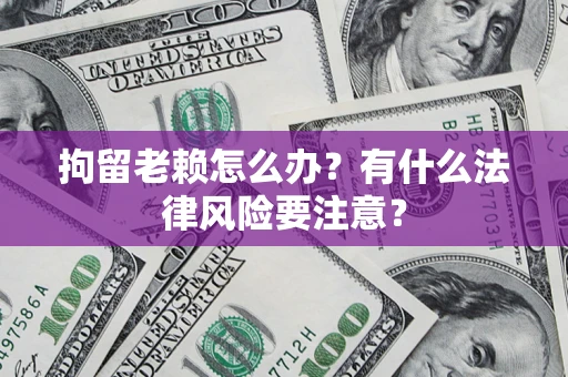 北京拘留老赖怎么办？有什么法律风险要注意？