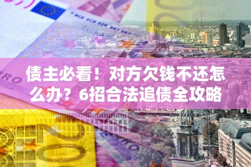 北京债主必看！对方欠钱不还怎么办？6招合法追债全攻略