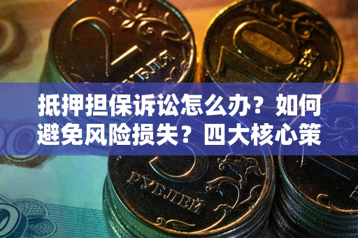 北京抵押担保诉讼怎么办？如何避免风险损失？四大核心策略全解读