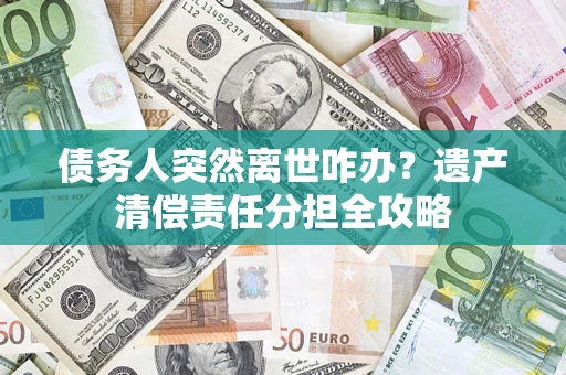 北京债务人突然离世咋办？遗产清偿责任分担全攻略