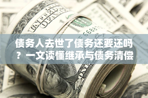 北京债务人去世了债务还要还吗？一文读懂继承与债务清偿