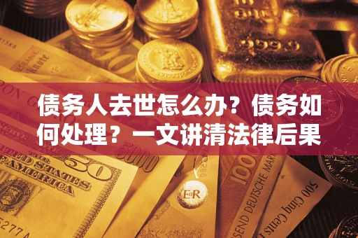北京债务人去世怎么办？债务如何处理？一文讲清法律后果