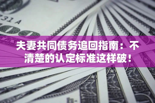 北京夫妻共同债务追回指南：不清楚的认定标准这样破！