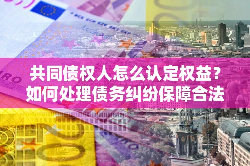 北京共同债权人怎么认定权益？如何处理债务纠纷保障合法权益？