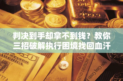 北京判决到手却拿不到钱？教你三招破解执行困境找回血汗钱