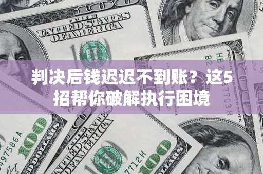 北京判决后钱迟迟不到账？这5招帮你破解执行困境