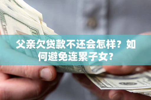 北京父亲欠贷款不还会怎样？如何避免连累子女？
