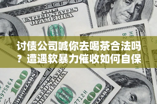 北京讨债公司喊你去喝茶合法吗？遭遇软暴力催收如何自保？