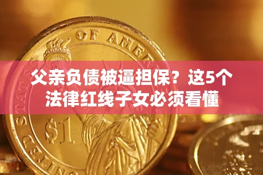 北京父亲负债被逼担保？这5个法律红线子女必须看懂
