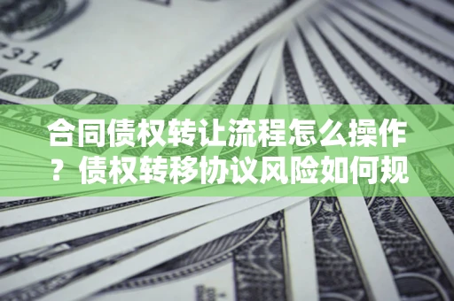 北京合同债权转让流程怎么操作？债权转移协议风险如何规避？